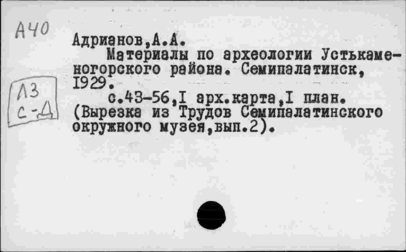 ﻿Ачо
Адрианов,А.А.
Материалы по археологии Устькаменогорского района. Семипалатинск,
с.43-5б,1 арх.карта,! план. (Вырезка из Трудов Семипалатинского
окружного музея,вып.2).